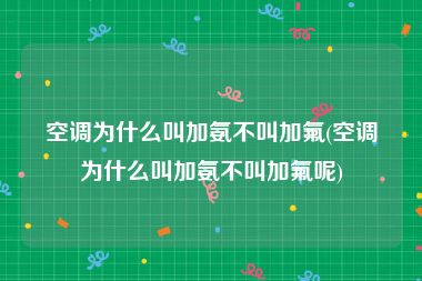 空调为什么叫加氨不叫加氟(空调为什么叫加氨不叫加氟呢)