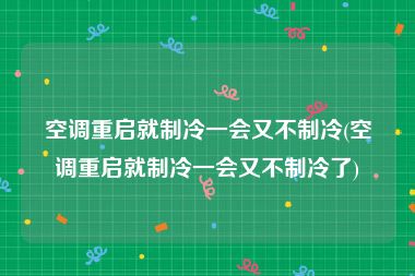 空调重启就制冷一会又不制冷(空调重启就制冷一会又不制冷了)