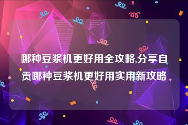 哪种豆浆机更好用全攻略,分享自贡哪种豆浆机更好用实用新攻略