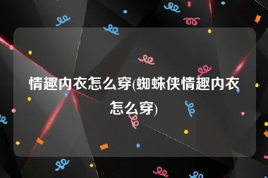 情趣内衣怎么穿(蜘蛛侠情趣内衣怎么穿)