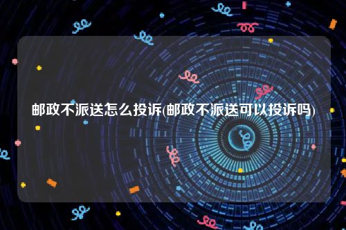 邮政不派送怎么投诉(邮政不派送可以投诉吗)