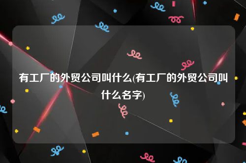 有工厂的外贸公司叫什么(有工厂的外贸公司叫什么名字)