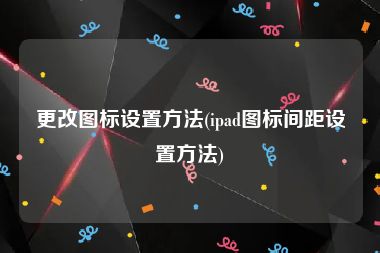 更改图标设置方法(ipad图标间距设置方法)