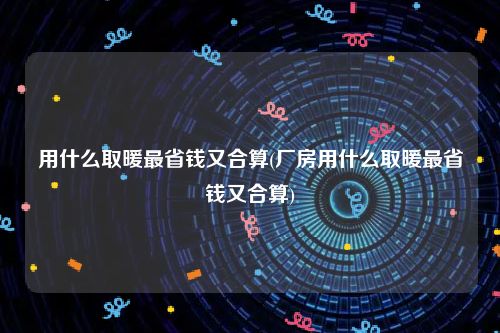 用什么取暖最省钱又合算(厂房用什么取暖最省钱又合算)