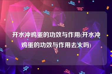 开水冲鸡蛋的功效与作用(开水冲鸡蛋的功效与作用去火吗)