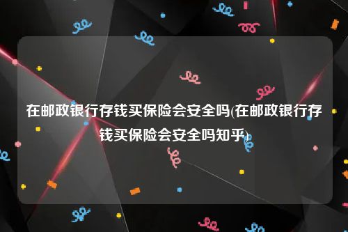 在邮政银行存钱买保险会安全吗(在邮政银行存钱买保险会安全吗知乎)