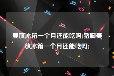 姜放冰箱一个月还能吃吗(猪脚姜放冰箱一个月还能吃吗)