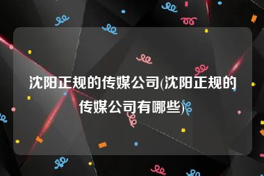 沈阳正规的传媒公司(沈阳正规的传媒公司有哪些)