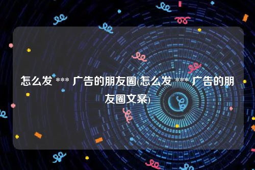 怎么发 *** 广告的朋友圈(怎么发 *** 广告的朋友圈文案)