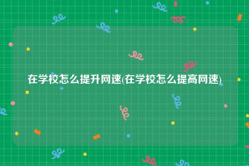 在学校怎么提升网速(在学校怎么提高网速)