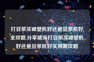 打豆浆买破壁机好还是豆浆机好全攻略,分享威海打豆浆买破壁机好还是豆浆机好实用新攻略