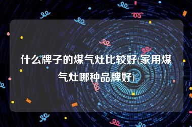 什么牌子的煤气灶比较好(家用煤气灶哪种品牌好)