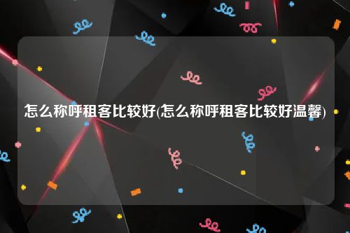 怎么称呼租客比较好(怎么称呼租客比较好温馨)