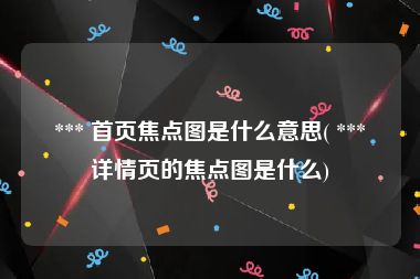  *** 首页焦点图是什么意思( *** 详情页的焦点图是什么)