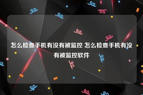 怎么检查手机有没有被监控 怎么检查手机有没有被监控软件