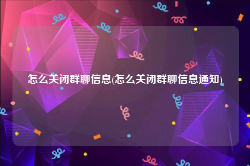 怎么关闭群聊信息(怎么关闭群聊信息通知)