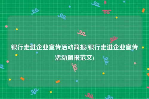 银行走进企业宣传活动简报(银行走进企业宣传活动简报范文)