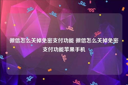 微信怎么关掉免密支付功能 微信怎么关掉免密支付功能苹果手机