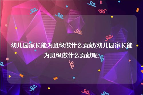 幼儿园家长能为班级做什么贡献(幼儿园家长能为班级做什么贡献呢)