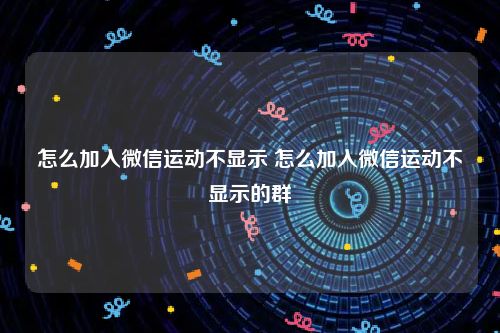 怎么加入微信运动不显示 怎么加入微信运动不显示的群