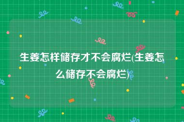 生姜怎样储存才不会腐烂(生姜怎么储存不会腐烂)