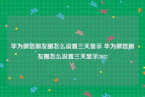 华为微信朋友圈怎么设置三天显示 华为微信朋友圈怎么设置三天显示2022