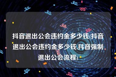 抖音退出公会违约金多少钱(抖音退出公会违约金多少钱,抖音强制退出公会流程)