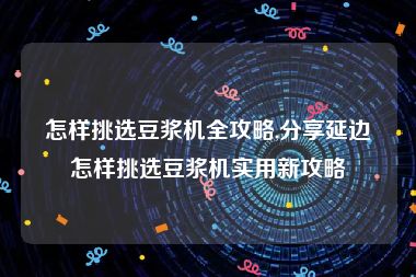 怎样挑选豆浆机全攻略,分享延边怎样挑选豆浆机实用新攻略