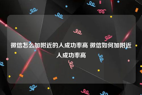 微信怎么加附近的人成功率高 微信如何加附近人成功率高