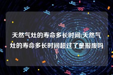 天然气灶的寿命多长时间(天然气灶的寿命多长时间超过了是报废吗)