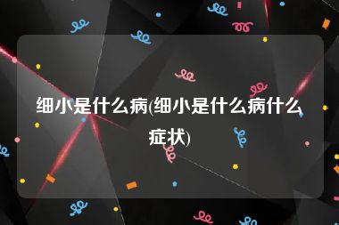 细小是什么病(细小是什么病什么症状)