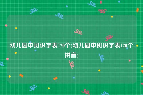 幼儿园中班识字表120个(幼儿园中班识字表120个拼音)