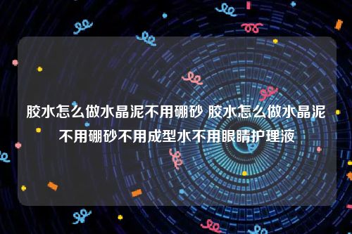 胶水怎么做水晶泥不用硼砂 胶水怎么做水晶泥不用硼砂不用成型水不用眼睛护理液