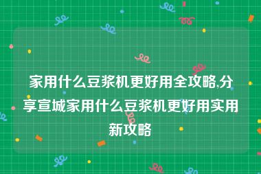 家用什么豆浆机更好用全攻略,分享宣城家用什么豆浆机更好用实用新攻略