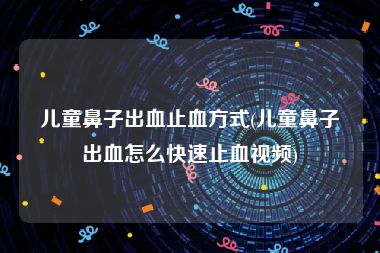 儿童鼻子出血止血方式(儿童鼻子出血怎么快速止血视频)