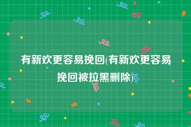 有新欢更容易挽回(有新欢更容易挽回被拉黑删除)