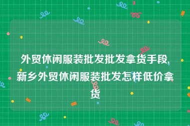 外贸休闲服装批发批发拿货手段,新乡外贸休闲服装批发怎样低价拿货