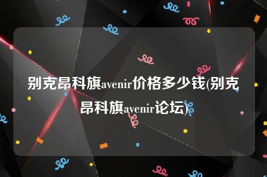 别克昂科旗avenir价格多少钱(别克昂科旗avenir论坛)