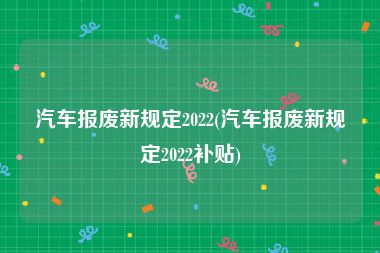 汽车报废新规定2022(汽车报废新规定2022补贴)