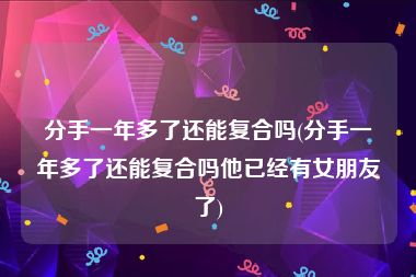 分手一年多了还能复合吗(分手一年多了还能复合吗他已经有女朋友了)