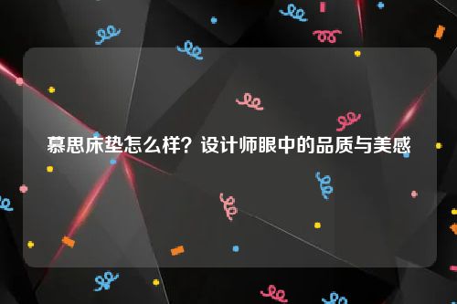 慕思床垫怎么样？设计师眼中的品质与美感