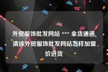 外贸服饰批发网站 *** 拿货通道,清徐外贸服饰批发网站怎样加盟价进货