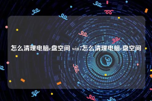 怎么清理电脑c盘空间 win7怎么清理电脑c盘空间