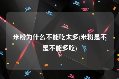 米粉为什么不能吃太多(米粉是不是不能多吃)