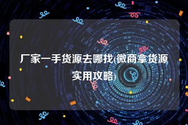 厂家一手货源去哪找(微商拿货源实用攻略)