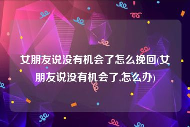 女朋友说没有机会了怎么挽回(女朋友说没有机会了,怎么办)