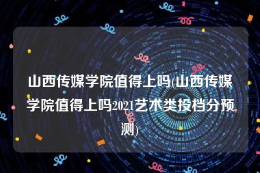 山西传媒学院值得上吗(山西传媒学院值得上吗2021艺术类投档分预测)