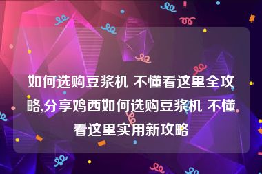 如何选购豆浆机 不懂看这里全攻略,分享鸡西如何选购豆浆机 不懂看这里实用新攻略