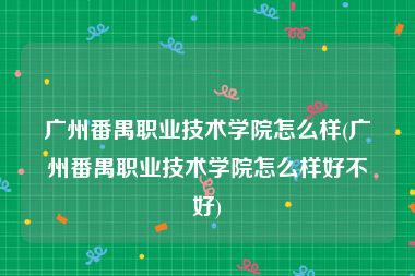 广州番禺职业技术学院怎么样(广州番禺职业技术学院怎么样好不好)