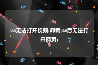 360无法打开视频(卸载360后无法打开网页)